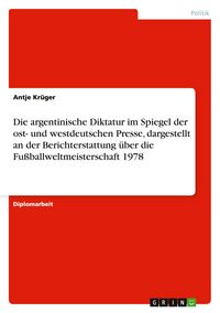 Produktbild: Die argentinische Diktatur im Spiegel der ost- und westdeutschen Presse, dargestellt an der Berichterstattung &uuml;ber die Fu&szlig;ballweltmeisterschaft 1978