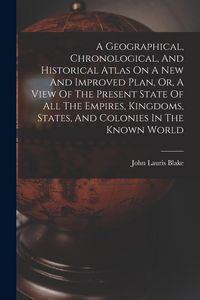 Produktbild: A Geographical, Chronological, And Historical Atlas On A New And Improved Plan, Or, A View Of The Present State Of All The Empires, Kingdoms, States, And Colonies In The Known World