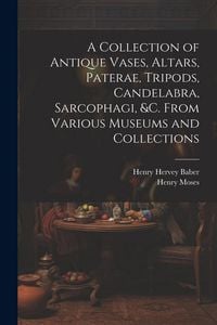 Produktbild: A Collection of Antique Vases, Altars, Paterae, Tripods, Candelabra, Sarcophagi, &c. From Various Museums and Collections