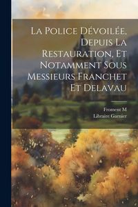 Produktbild: La Police D&eacute;voil&eacute;e, Depuis la Restauration, et Notamment sous Messieurs Franchet et Delavau