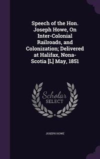 Produktbild: Speech of the Hon. Joseph Howe, On Inter-Colonial Railroads, and Colonization; Delivered at Halifax, Nona-Scotia [L] May, 1851