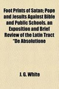 Produktbild: Foot Prints of Satan; Pope and Jesuits Against Bible and Public Schools. an Exposition and Brief Review of the Latin Tract "De Absolutione