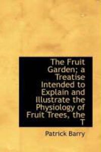 Produktbild: The Fruit Garden; A Treatise Intended to Explain and Illustrate the Physiology of Fruit Trees, the T