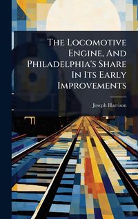 Produktbild: The Locomotive Engine, And Philadelphia's Share In Its Early Improvements