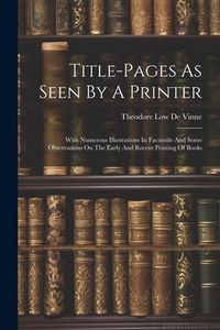 Produktbild: Title-pages As Seen By A Printer: With Numerous Illustrations In Facsimile And Some Observations On The Early And Recent Printing Of Books
