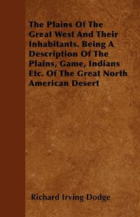 Produktbild: The Plains Of The Great West And Their Inhabitants. Being A Description Of The Plains, Game, Indians Etc. Of The Great North American Desert