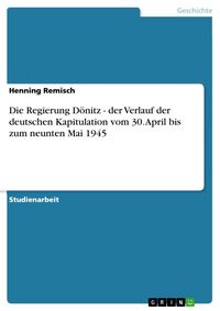 Produktbild: Die Regierung D&ouml;nitz - der Verlauf der deutschen Kapitulation vom 30. April bis zum neunten Mai 1945