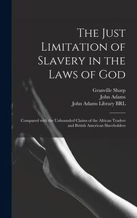 Produktbild: The Just Limitation of Slavery in the Laws of God: Compared With the Unbounded Claims of the African Traders and British American Slaveholders