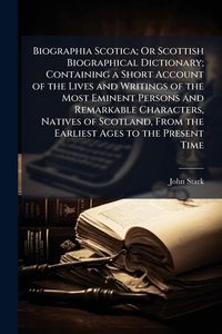 Produktbild: Biographia Scotica; Or Scottish Biographical Dictionary; Containing a Short Account of the Lives and Writings of the Most Eminent Persons and Remarkab