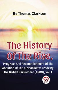 Produktbild: The History Of The Rise, Progress And Accomplishment Of The Abolition Of The African Slave Trade By The British Parliament (1808), Vol.1