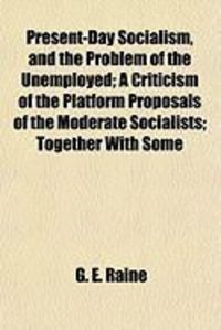 Produktbild: Present-Day Socialism, and the Problem of the Unemployed; A Criticism of the Platform Proposals of the Moderate Socialists; Together with Some