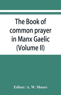 Produktbild: The book of common prayer in Manx Gaelic. Being translations made by Bishop Phillips in 1610, and by the Manx clergy in 1765 (Volume II)