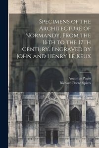 Produktbild: Specimens of the Architecture of Normandy, From the 16th to the 17th Century. Engraved by John and Henry Le Keux