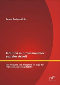 Produktbild: Intuition in professioneller sozialer Arbeit: Ihre Relevanz und Akzeptanz im Zuge der Professionalisierungsdebatte