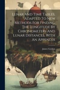 Produktbild: Lunar And Time Tables, Adapted To New Methods For Finding The Longitude By Chronometers And Lunar Distances. With An Appendix