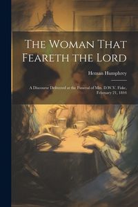 Produktbild: The Woman That Feareth the Lord: A Discourse Delivered at the Funeral of Mrs. D.W.V. Fiske, February 21, 1844