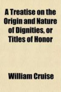 Produktbild: A Treatise on the Origin and Nature of Dignities, or Titles of Honor; Containing All the Cases of Peerage, Together with the Mode of Proceeding