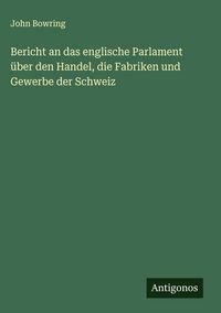 Produktbild: Bericht an das englische Parlament &uuml;ber den Handel, die Fabriken und Gewerbe der Schweiz