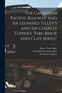Produktbild: The Canadian Pacific Railway and Sir Leonard Tilley's and Sir Charles Tupper's "Fire-brick and Clay Series" [microform]