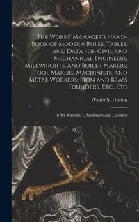Produktbild: The Works' Manager's Hand-Book of Modern Rules, Tables, and Data for Civil and Mechanical Engineers, Millwrights, and Boiler Makers; Tool Makers, Machinists, and Metal Workers; Iron and Brass Founders, Etc., Etc