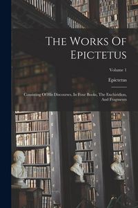 Produktbild: The Works Of Epictetus: Consisting Of His Discourses, In Four Books, The Enchiridion, And Fragments; Volume 1