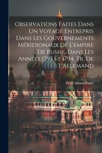 Produktbild: Observations Faites Dans Un Voyage Entrepris Dans Les Gouvernements M&eacute;ridionaux De L'empire De Russie, Dans Les Ann&eacute;es 1793 Et 1794. Tr. De L'allemand
