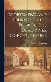 Produktbild: Sportsmen's And Tourists' Guide Book To The Dead River Region Of Maine
