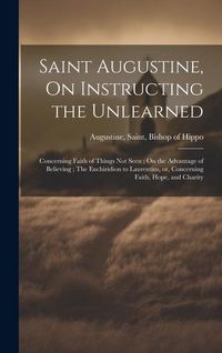 Produktbild: Saint Augustine, On Instructing the Unlearned; Concerning Faith of Things Not Seen; On the Advantage of Believing; The Enchiridion to Laurentius, or,