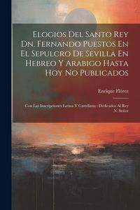 Produktbild: Elogios Del Santo Rey Dn. Fernando Puestos En El Sepulcro De Sevilla En Hebreo Y Arabigo Hasta Hoy No Publicados: Con Las Inscripciones Latina Y Caste