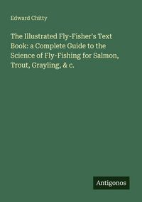 Produktbild: The Illustrated Fly-Fisher's Text Book: a Complete Guide to the Science of Fly-Fishing for Salmon, Trout, Grayling, & c.