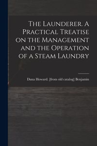 Produktbild: The Launderer. A Practical Treatise on the Management and the Operation of a Steam Laundry