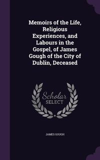 Produktbild: Memoirs of the Life, Religious Experiences, and Labours in the Gospel, of James Gough of the City of Dublin, Deceased