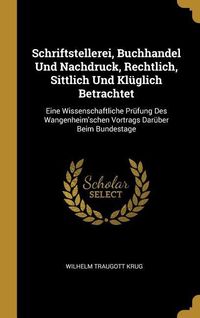 Produktbild: Schriftstellerei, Buchhandel Und Nachdruck, Rechtlich, Sittlich Und Kl&uuml;glich Betrachtet