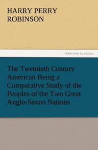 Produktbild: The Twentieth Century American Being a Comparative Study of the Peoples of the Two Great Anglo-Saxon Nations
