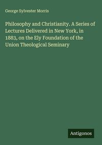 Produktbild: Philosophy and Christianity. A Series of Lectures Delivered in New York, in 1883, on the Ely Foundation of the Union Theological Seminary