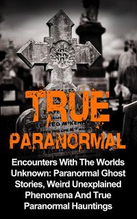Produktbild: True Paranormal: Encounters with the Worlds Unknown: Paranormal Ghost Stories, Weird Unexplained Phenomena and True Paranormal Hauntings