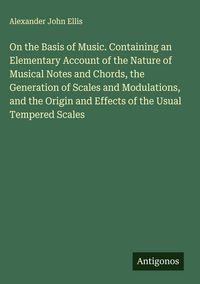 Produktbild: On the Basis of Music. Containing an Elementary Account of the Nature of Musical Notes and Chords, the Generation of Scales and Modulations, and the Origin and Effects of the Usual Tempered Scales