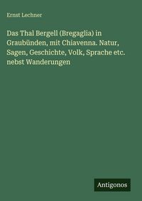 Produktbild: Das Thal Bergell (Bregaglia) in Graub&uuml;nden, mit Chiavenna. Natur, Sagen, Geschichte, Volk, Sprache etc. nebst Wanderungen