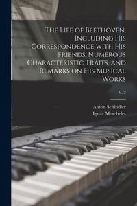 Produktbild: The Life of Beethoven, Including His Correspondence With His Friends, Numerous Characteristic Traits, and Remarks on His Musical Works; v. 2