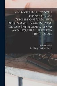 Produktbild: Micrographia, Or, Some Physiological Descriptions Of Minute Bodies Made By Magnifying Glasses ?with Observations And Inquiries Thereupon /by R. Hooke