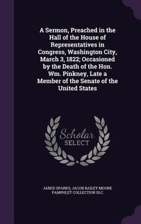 Produktbild: A Sermon, Preached in the Hall of the House of Representatives in Congress, Washington City, March 3, 1822; Occasioned by the Death of the Hon. Wm. Pinkney, Late a Member of the Senate of the United States