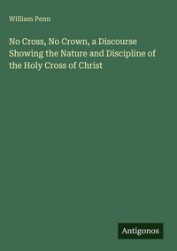 Produktbild: No Cross, No Crown, a Discourse Showing the Nature and Discipline of the Holy Cross of Christ