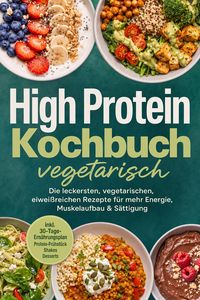 Produktbild: High Protein Kochbuch vegetarisch: Die leckersten, vegetarischen, eiwei&szlig;reichen Rezepte f&uuml;r mehr Energie, Muskelaufbau & S&auml;ttigung - inkl. 30-Tage-Ern