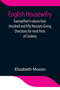 Produktbild: English Housewifry; Exemplified In Above Four Hundred And Fifty Receipts Giving Directions For Most Parts Of Cookery