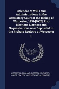 Produktbild: Calendar of Wills and Administrations in the Consistory Court of the Bishop of Worcester, 1451-[1652] Also Marriage Licenses and Sequestrations now De