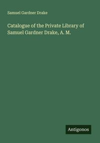 Produktbild: Catalogue of the Private Library of Samuel Gardner Drake, A. M.