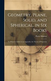 Produktbild: Geometry, Plane, Solid, and Spherical, in Six Books: To Which Is Added, in an Appendix, the Theory of Projection