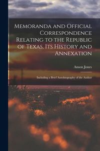 Produktbild: Memoranda and Official Correspondence Relating to the Republic of Texas, Its History and Annexation: Including a Brief Autobiography of the Author