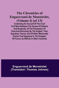 Produktbild: The Chronicles of Enguerrand de Monstrelet, (Volume I) [of 13]; Containing an account of the cruel civil wars between the houses of Orleans and Burgun