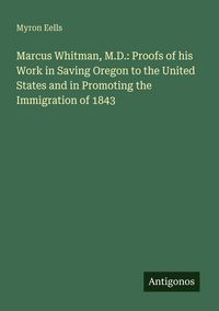 Produktbild: Marcus Whitman, M.D.: Proofs of his Work in Saving Oregon to the United States and in Promoting the Immigration of 1843